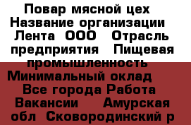 Повар мясной цех › Название организации ­ Лента, ООО › Отрасль предприятия ­ Пищевая промышленность › Минимальный оклад ­ 1 - Все города Работа » Вакансии   . Амурская обл.,Сковородинский р-н